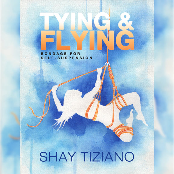 Tying and Flying: Bondage for self-suspension By Shay Tiziano