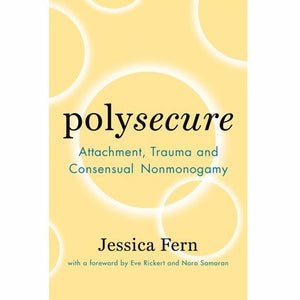 Polysecure: Attachment, Trauma and Consensual Nonmonogamy by Jessica Fern